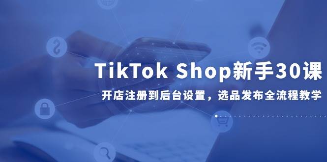 （14960期）TikTok Shop新手30课，开店注册到后台设置，选品发布全流程教学插图
