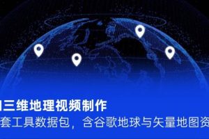 (14961期)AI三维地理视频制作,全套工具数据包,含谷歌地球与矢量地图资源