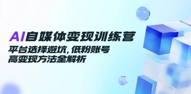 （14966期）AI自媒体变现训练营，平台选择避坑，低粉账号高变现方法全解析插图