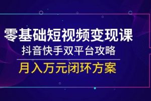 (14988期)零基础短视频变现课,抖音快手双平台攻略,月入万元闭环方案