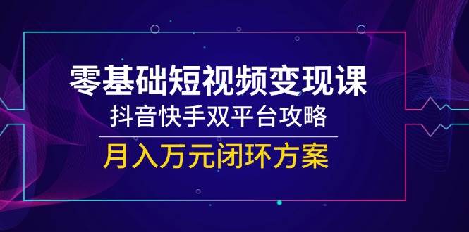 （14988期）零基础短视频变现课，抖音快手双平台攻略，月入万元闭环方案插图