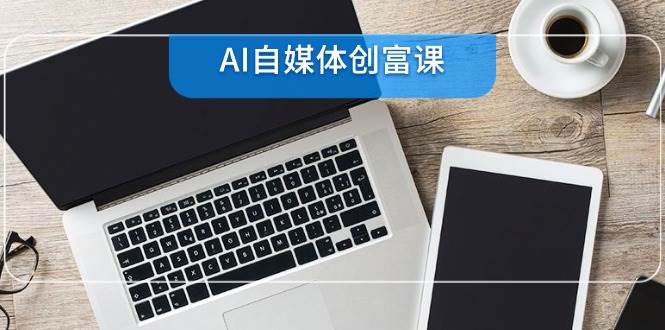 （14997期）AI自媒体创富课，账号准备到直播带货，零基础22项技能速成插图