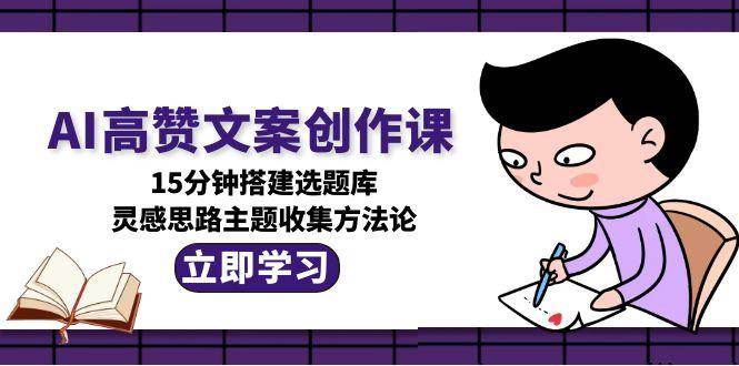 （15157期）AI高赞文案创作课，15分钟搭建选题库，灵感思路主题收集方法论插图