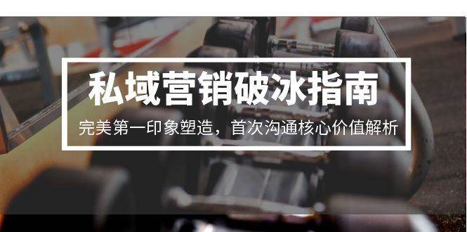 （15150期）私域营销破冰指南，完美第一印象塑造，首次沟通核心价值解析插图