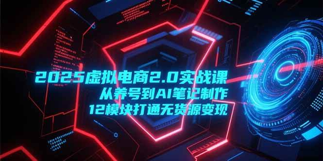 （15206期）2025虚拟电商2.0实战课，从养号到AI笔记制作，12模块打通无货源变现插图