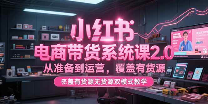 （15258期）小红书电商带货系统课2.0，从准备到运营，覆盖有货源无货源双模式教学插图