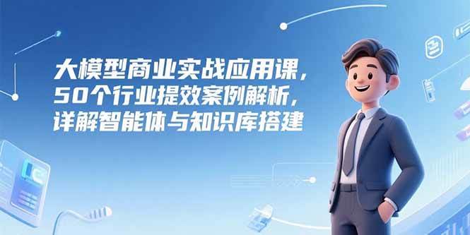 （15274期）大模型商业实战应用课，50个行业提效案例解析，详解智能体与知识库搭建插图