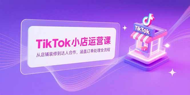 （15290期）TikTok小店运营课，从店铺装修到达人合作，涵盖订单处理全流程插图