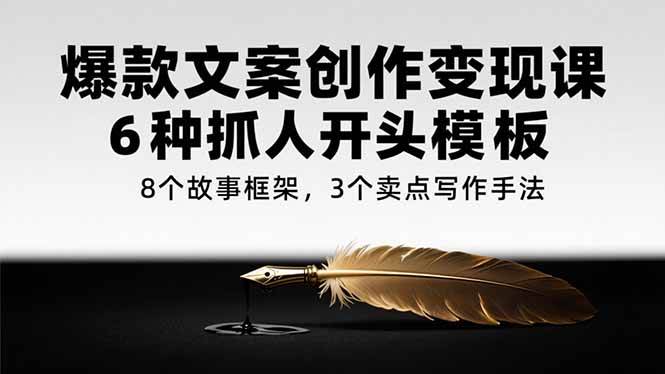 （15308期）爆款文案创作变现课，6种抓人开头模板，8个故事框架，3个卖点写作手法插图