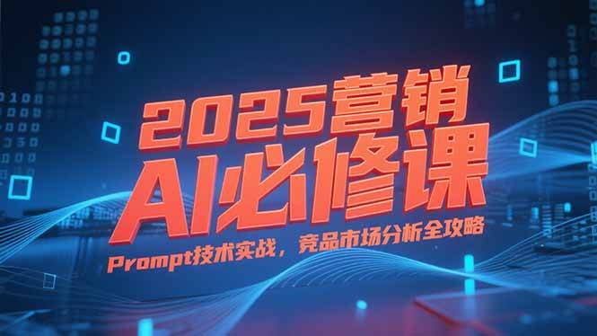 （15306期）2025营销AI必修课，业务拆解逻辑，Prompt技术实战，竞品市场分析全攻略插图