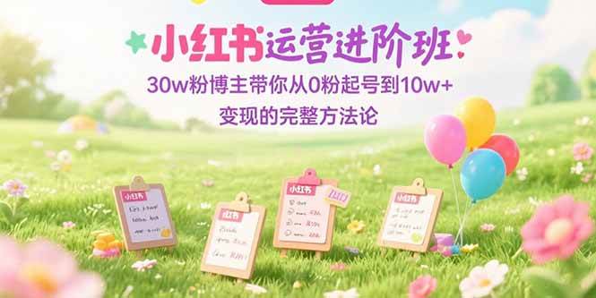 （15318期）小红书运营进阶班：30w粉博主带你从0粉起号到10w+变现的完整方法论插图
