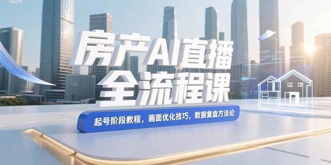 （15363期）房产AI直播全流程课，起号阶段教程，画面优化技巧，数据复盘方法论插图
