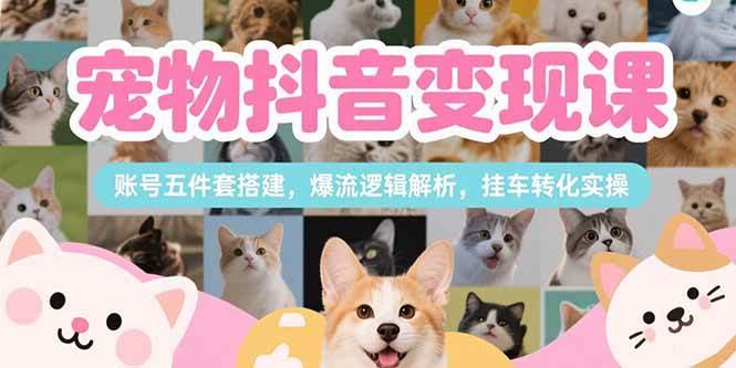 （15379期）宠物抖音变现课，账号五件套搭建，爆流逻辑解析，挂车转化实操插图