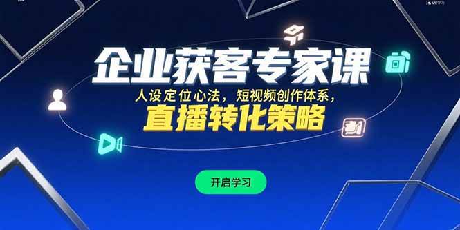 （15397期）企业获客专家课，人设定位心法，短视频创作体系，直播转化策略插图