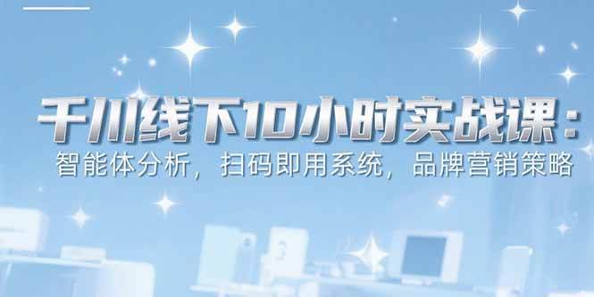 （15450期）6月千川线下10小时实战课：智能体分析，扫码即用系统，品牌营销策略插图