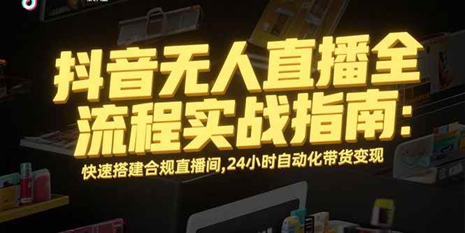 （15452期）抖音无人直播全流程实战指南：快速搭建合规直播间，24小时自动化带货变现插图
