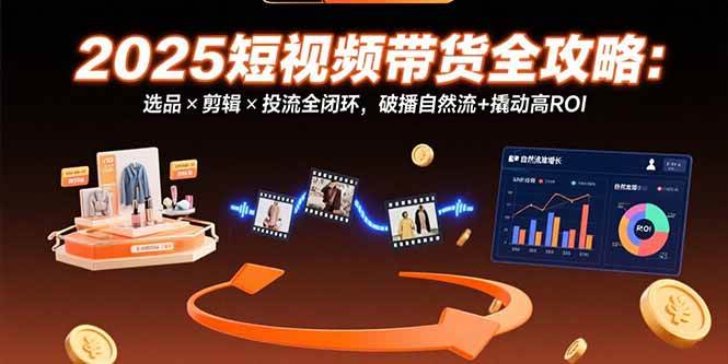 （15513期）2025短视频带货全攻略：选品×剪辑×投流全闭环，破播自然流+撬动高ROI插图
