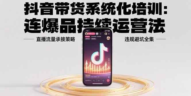 （15568期）抖音带货系统化培训：连爆品持续运营法，直播流量承接策略，违规避坑全集插图