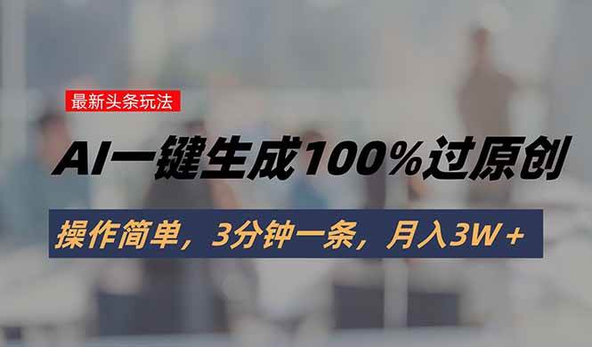 （15605期）头条最新玩法，AI一键生成100%过原创，操作简单，3分钟一条，月入3W＋插图