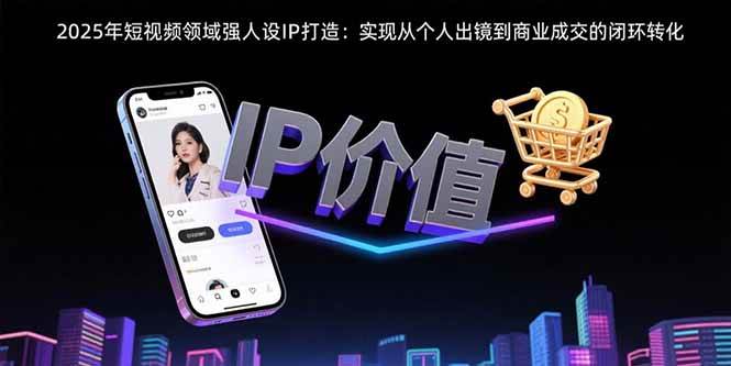 （15599期）2025年短视频领域人设IP打造：实现从个人出镜到商业成交的闭环转化插图