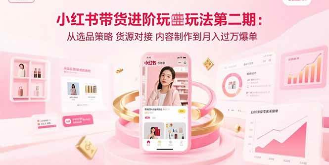 （15719期）小红书带货进阶玩法第二期：从选品策略 货源对接 内容制作到月入过万爆单插图