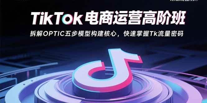（15752期）TikTok电商运营高阶班：拆解OPTIC五步模型构建核心，快速掌握Tk流量密码插图