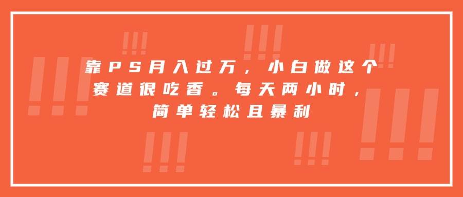 （15764期）靠PS月入过万，小白做这个赛道很吃香。每天两小时，简单轻松且暴利插图