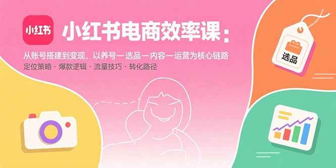 （15838期）小红书电商效率课：从账号搭建到变现，以养号-选品-内容-运营为核心链路插图