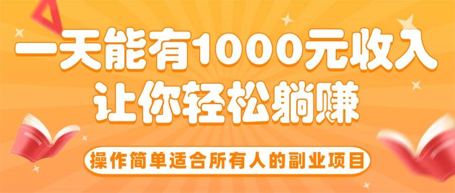 （15876期）操作简单适合所有人的副业项目，一天能有1000元收入，让你轻松躺赚！插图
