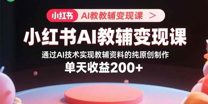（15907期）小红书AI教辅变现课，通过AI技术实现教辅资料的纯原创制作  单天收益200+插图