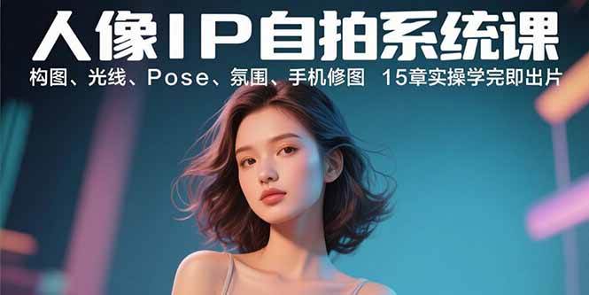 （15920期）人像IP自拍系统课：构图、光线、Pose、氛围、手机修图 15章实操学完即出片插图