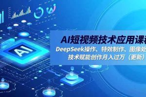 (16673期)AI短视频技术应用课程,DeepSeek操作、特效制作、图像处理,技术赋能创作月入过万(更新)