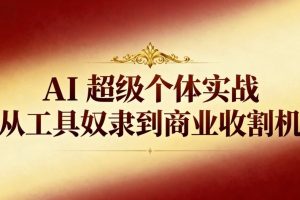 AI超级个体实战:从工具奴隶到商业收割机