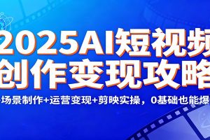 2025AI短视频创作变现攻略:多场景制作+运营变现+剪映实操,0 基础也能爆单