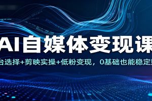 AI自媒体变现课:平台选择+剪映实操+低粉变现,0基础也能稳定赚钱