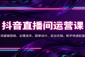 抖音同城直播间运营课:流量破层级、主播话术、团单设计、后台实操,新手快速起量