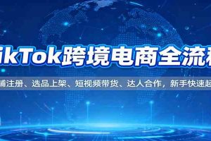 TikTok跨境电商全流程,店铺注册、选品上架、短视频带货、达人合作,新手快速起店