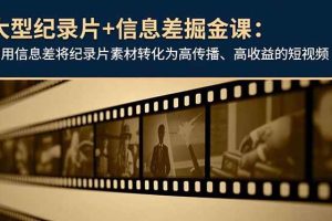 (16741期)大型纪录片+信息差掘金课:利用信息差将纪录片素材转化为高传播、高收益的短视频