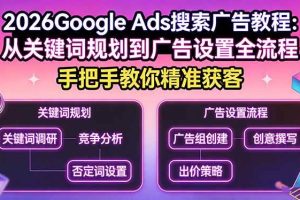 (17641期)2026Google Ads搜索广告教程:从关键词规划到广告设置全流程,手把手教你精准获客