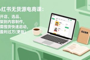 (17842期)小红书无货源电商课(3月更新):从开店、选品、上架到内容制作,无需囤货快速启动,月盈利过万